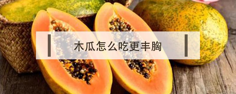 木瓜怎么吃更丰胸（木瓜怎么吃更丰胸 这些吃法很有效）