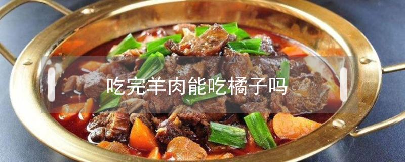 吃完羊肉能吃橘子吗（吃完羊肉能吃橘子吗?）