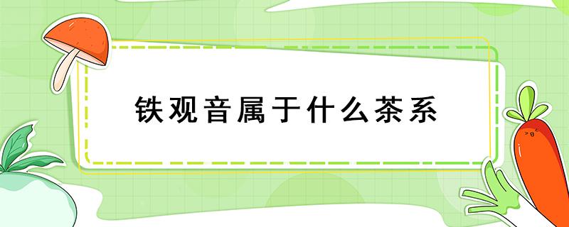 铁观音属于什么茶系 铁观音属于哪个茶系