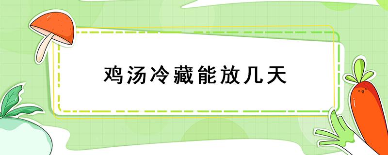 鸡汤冷藏能放几天 鸡汤可以冷藏几天