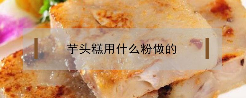 芋头糕用什么粉做的 芋头糕用什么粉做的最好