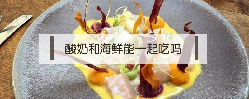 酸奶和海鲜能一起吃吗(酸奶和海鲜能一起吃吗过敏)