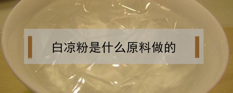 白凉粉是什么原料做的（白凉粉是什么原料做的安全吗?）