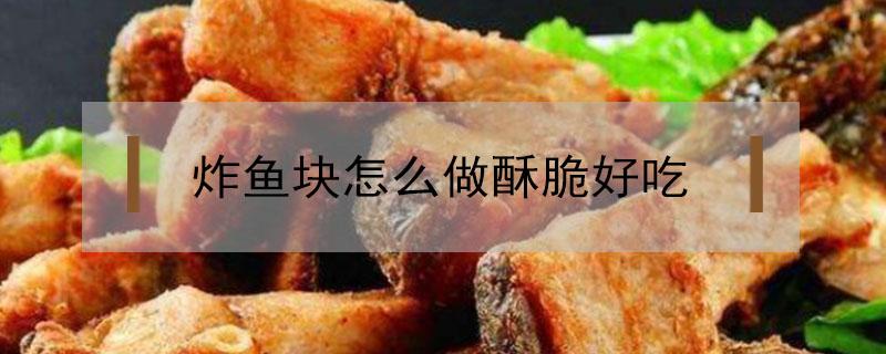 炸鱼块怎么做酥脆好吃（草鱼炸鱼块怎么做酥脆好吃）