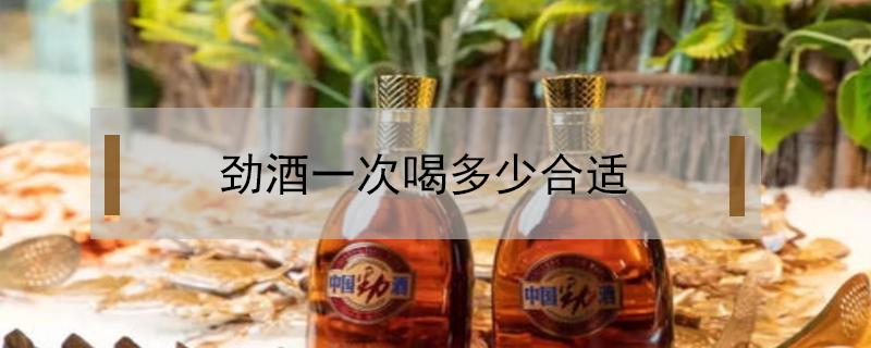 劲酒一次喝多少合适 劲酒一天喝多少为宜