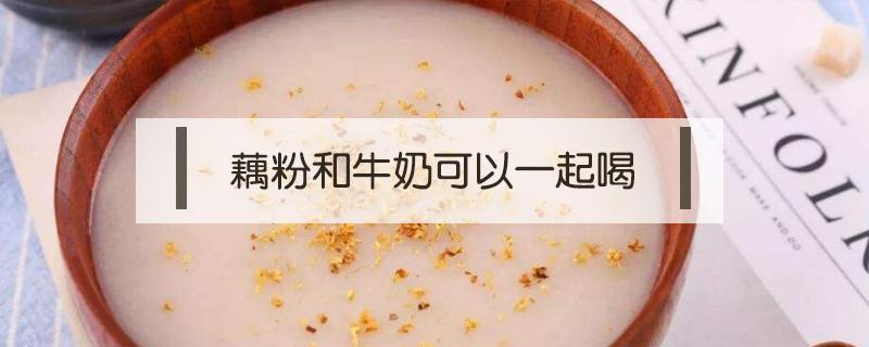 藕粉和牛奶可以一起喝(藕粉能喝牛奶一起吃吗)