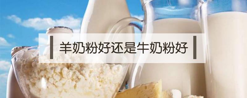 羊奶粉好还是牛奶粉好（牛奶粉与羊奶粉哪个营养更好）