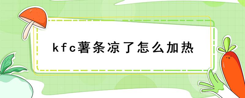 kfc薯条凉了怎么加热 薯条冷了怎么加热