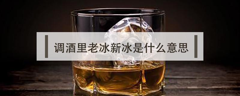 调酒里老冰新冰是什么意思 调酒的老冰和新冰有什么区别