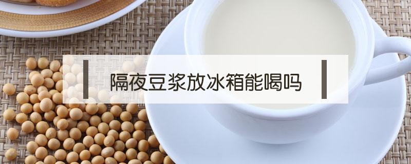 隔夜豆浆放冰箱能喝吗（放冰箱的隔夜豆浆还能喝吗）