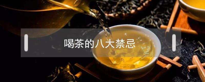 喝茶的八大禁忌 喝茶的八大禁忌是什么