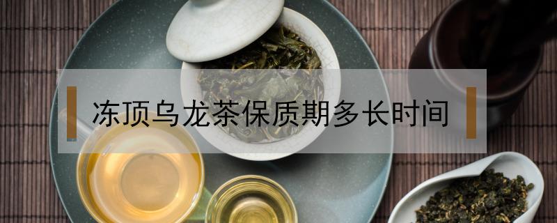 冻顶乌龙茶保质期多长时间（冻顶乌龙茶保存时间）