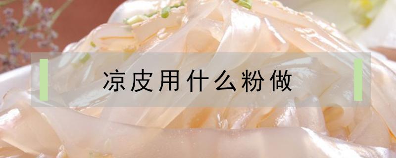 凉皮用什么粉做 凉皮用什么粉做的有劲道
