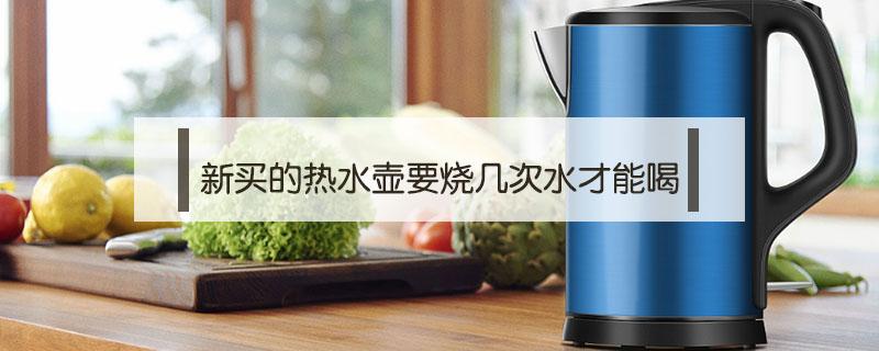 新买的热水壶要烧几次水才能喝 新买的烧水壶烧水几遍能喝
