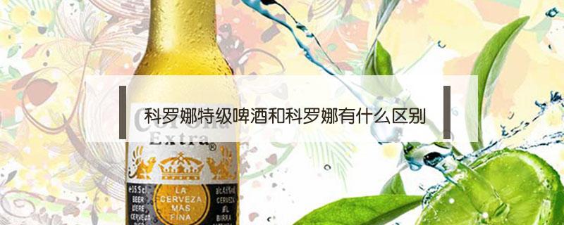 科罗娜特级啤酒和科罗娜有什么区别 科罗娜特级啤酒好喝吗