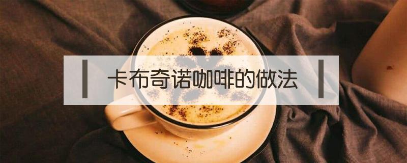 卡布奇诺咖啡的做法（卡布奇诺咖啡的做法及步骤）