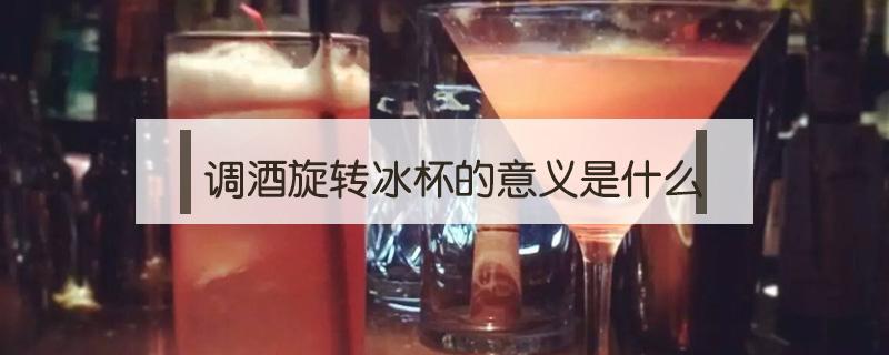 调酒旋转冰杯的意义是什么 调酒为什么要旋转冰杯