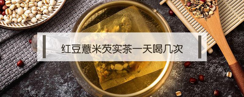 红豆薏米芡实茶一天喝几次 红豆薏米芡实茶一天喝几次最好