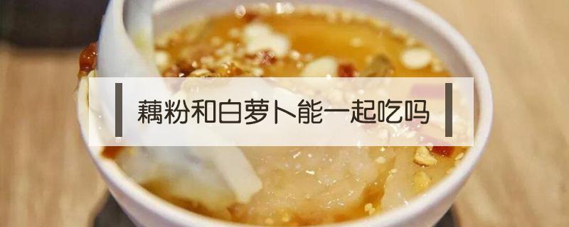 藕粉和白萝卜能一起吃吗（藕粉和青萝卜一起吃吗）