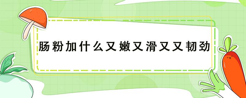 肠粉加什么又嫩又滑又又韧劲 肠粉要加什么才又滑又嫩