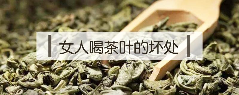 女人喝茶叶的坏处（女人经常喝茶叶的好处和坏处）