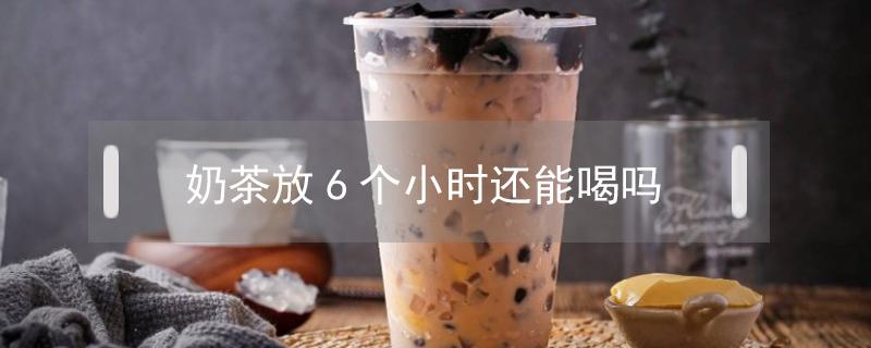 奶茶放6个小时还能喝吗（奶茶放5个小时还能喝吗）