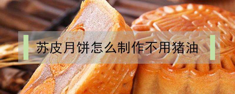 苏皮月饼怎么制作不用猪油 苏式月饼不用猪油可以用什么油代替