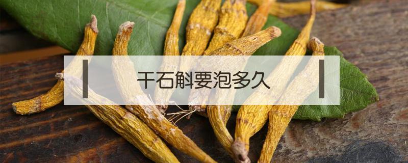 干石斛要泡多久（干石斛要泡多久后煲汤）