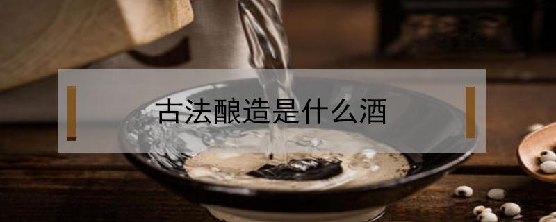 古法酿造是什么酒（古法酿造原浆酒）