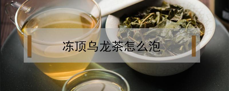 冻顶乌龙茶怎么泡 冻顶乌龙茶怎么泡才正确