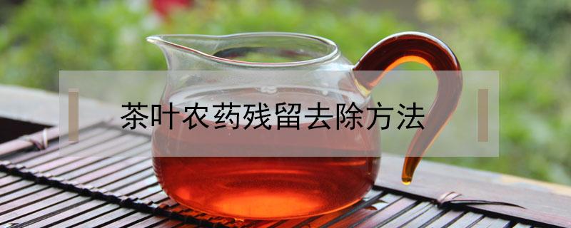 茶叶农药残留去除方法（去除茶叶中的农药残留物用什么方法）