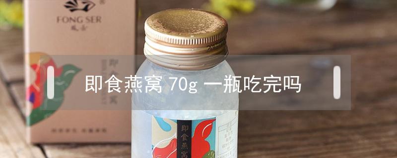 即食燕窝70g一瓶吃完吗 即食燕窝75克一次吃一瓶吗