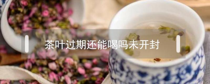 茶叶过期还能喝吗未开封 茶叶过期未开封过可以喝吗