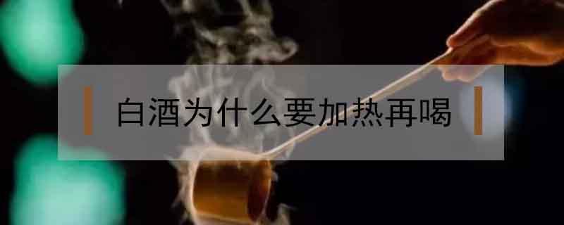 白酒为什么要加热再喝 白酒为啥要加热喝