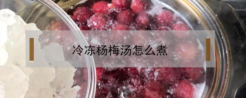 冷冻杨梅汤怎么煮 冰冻杨梅怎么煮杨梅汤