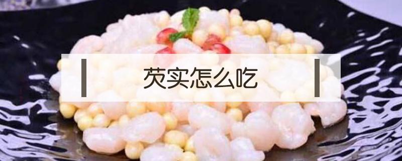 芡实怎么吃（芡实怎么吃最好）