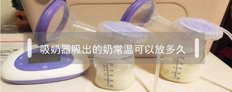 吸奶器吸出的奶常温可以放多久（母乳挤出来一两小时要加热吗）