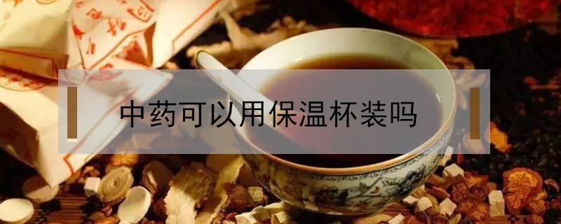 中药可以用保温杯装吗