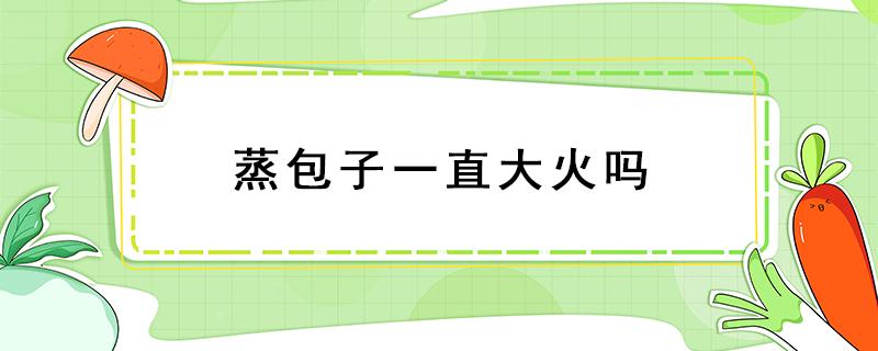 蒸包子一直大火吗 蒸包子一直用大火吗?