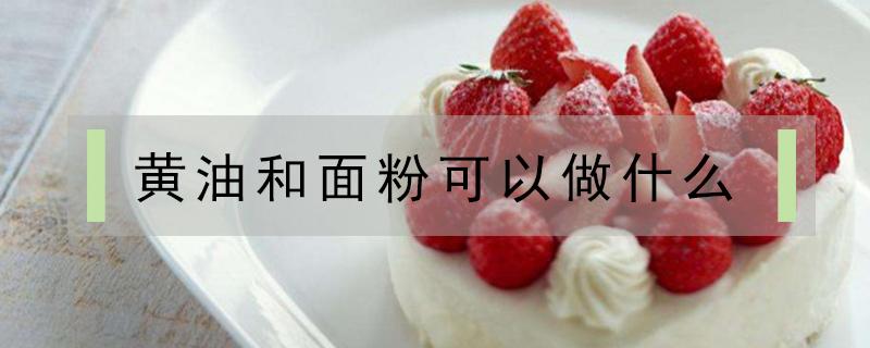 黄油和面粉可以做什么（黄油和面粉可以做什么美食）