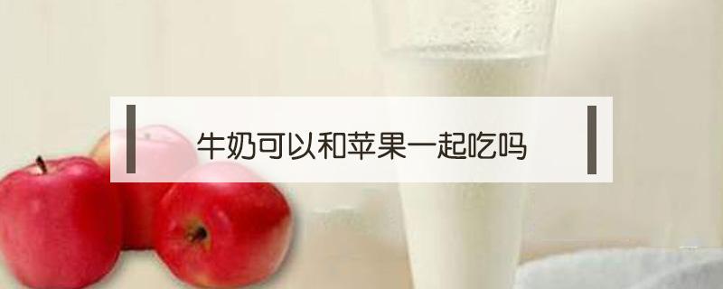 牛奶可以和苹果一起吃吗（燕麦牛奶可以和苹果一起吃吗）