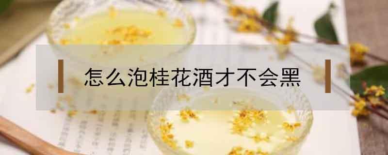 怎么泡桂花酒才不会黑 桂花变黑还能泡酒吗