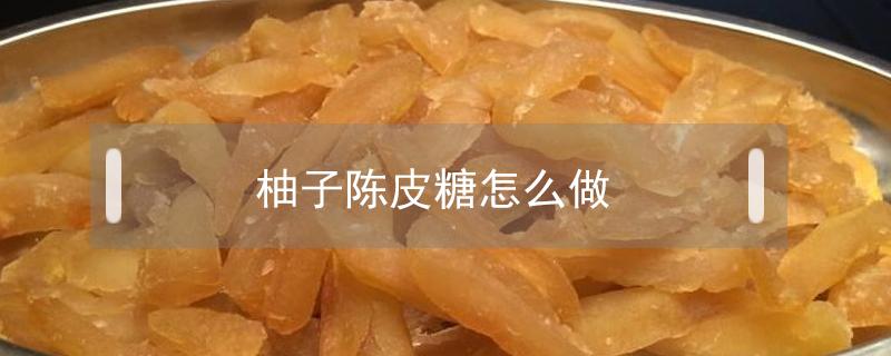 柚子陈皮糖怎么做 柚子皮怎么做柚皮糖