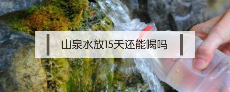 山泉水放15天还能喝吗 放了二十天山泉水水还能喝吗