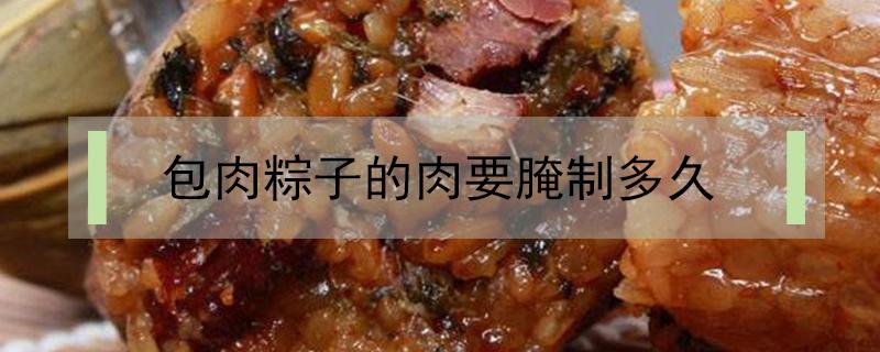 包肉粽子的肉要腌制多久（包肉粽子肉腌多长时间）