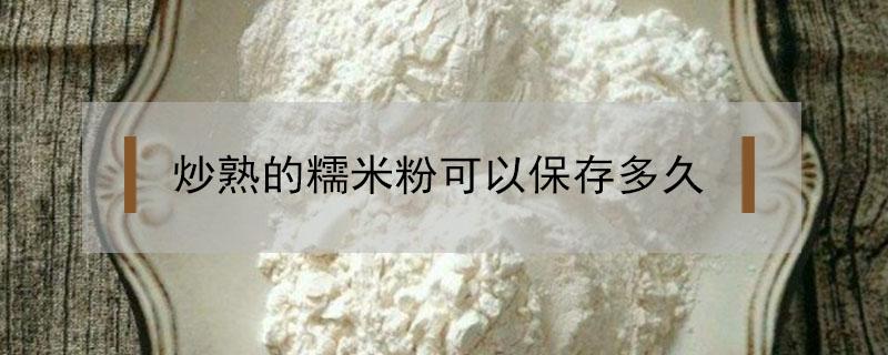 炒熟的糯米粉可以保存多久 煮熟的糯米粉可以放多久