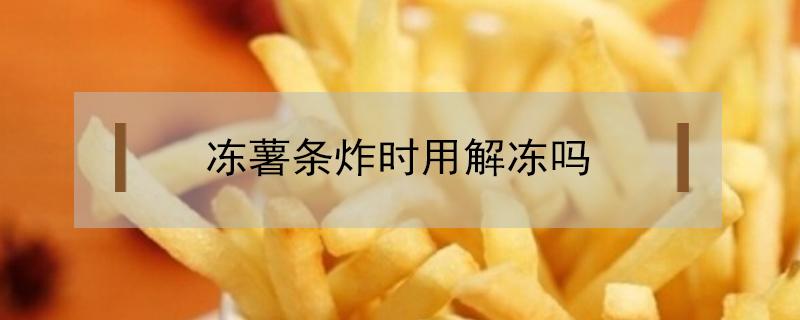 冻薯条炸时用解冻吗 速冻薯条解冻了还能炸吗