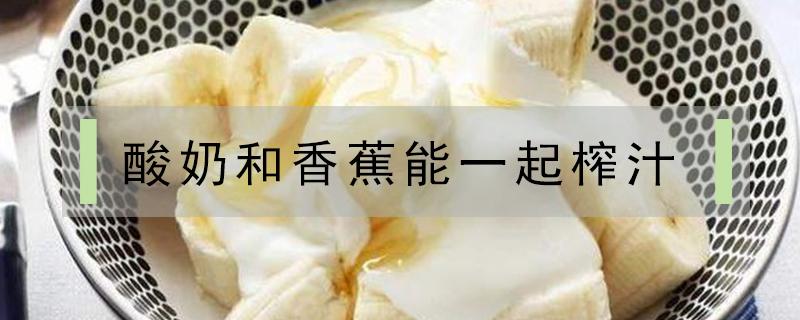 酸奶和香蕉能一起榨汁（酸奶和香蕉能一起榨汁给2岁宝宝和喝吗?）