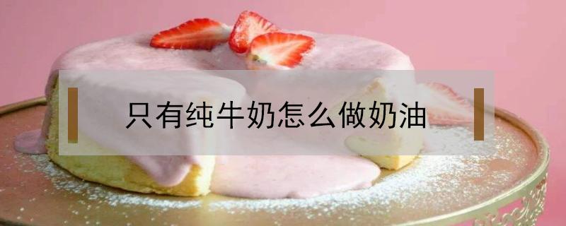 只有纯牛奶怎么做奶油（家里只有纯牛奶怎么做奶油）