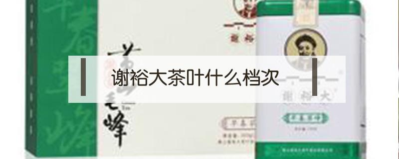 谢裕大茶叶什么档次（谢裕大红茶茶叶怎么样）